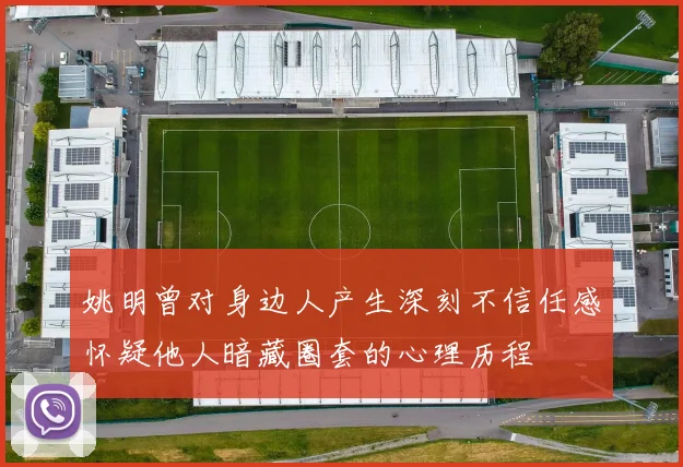 姚明曾对身边人产生深刻不信任感怀疑他人暗藏圈套的心理历程