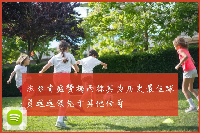 法尔肯盛赞梅西称其为历史最佳球员遥遥领先于其他传奇