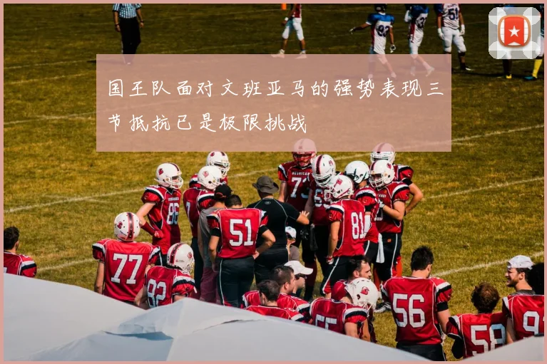 国王队面对文班亚马的强势表现三节抵抗已是极限挑战