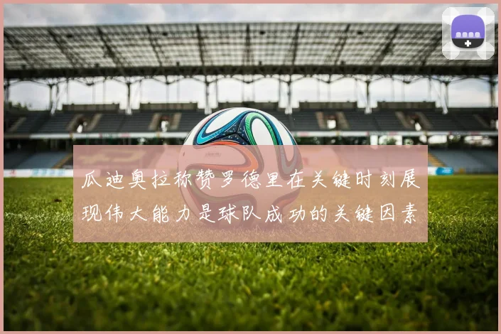 瓜迪奥拉称赞罗德里在关键时刻展现伟大能力是球队成功的关键因素
