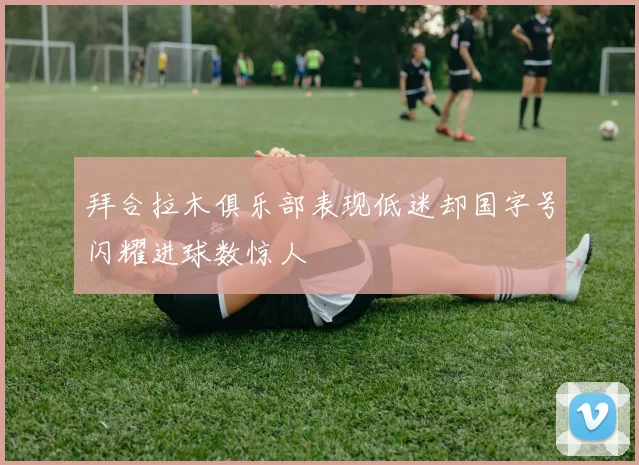 拜合拉木俱乐部表现低迷却国字号闪耀进球数惊人