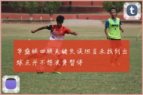 华盛顿回顾关键失误坦言未找到出球点并不想浪费暂停