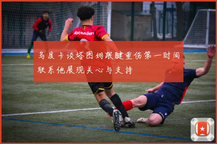 乌度卡谈塔图姆跟腱重伤第一时间联系他展现关心与支持