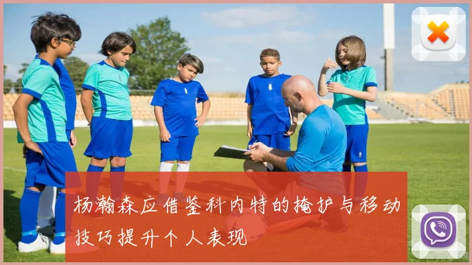 杨瀚森应借鉴科内特的掩护与移动技巧提升个人表现