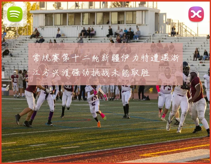 常规赛第十二轮新疆伊力特遭遇浙江方兴渡强劲挑战未能取胜
