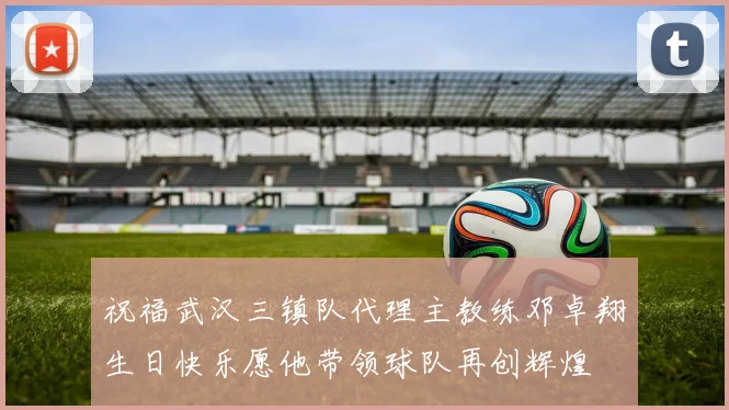 祝福武汉三镇队代理主教练邓卓翔生日快乐愿他带领球队再创辉煌