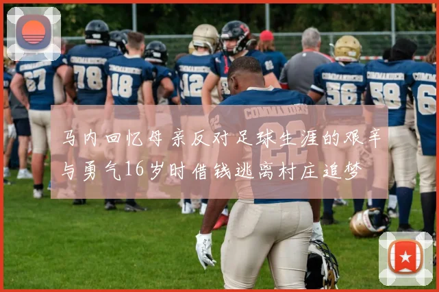 马内回忆母亲反对足球生涯的艰辛与勇气16岁时借钱逃离村庄追梦