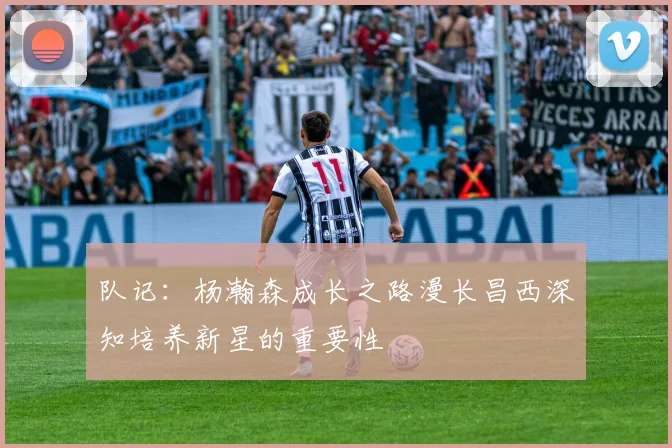 队记：杨瀚森成长之路漫长昌西深知培养新星的重要性