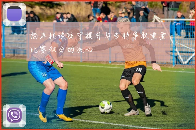 扬库托谈防守提升与多特争取重要比赛积分的决心