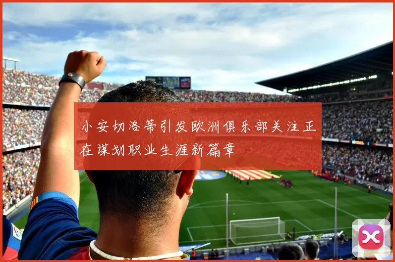 小安切洛蒂引发欧洲俱乐部关注正在谋划职业生涯新篇章