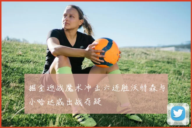 掘金迎战魔术冲击六连胜沃特森与小哈达威出战存疑