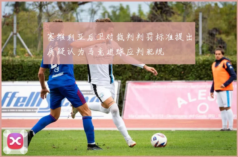 塞维利亚后卫对裁判判罚标准提出质疑认为马竞进球应判犯规