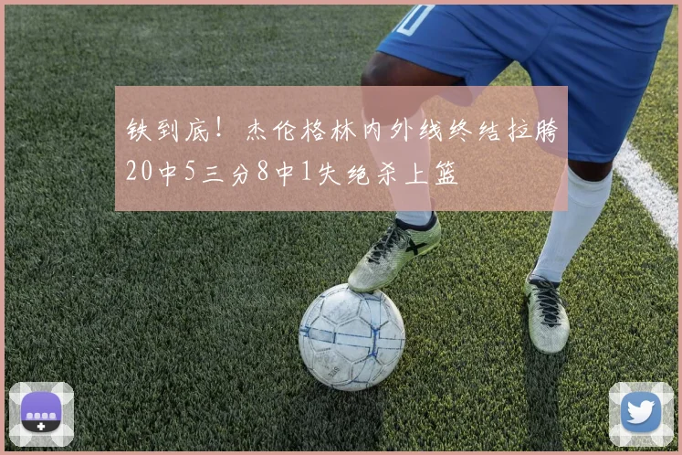 铁到底！杰伦格林内外线终结拉胯20中5三分8中1失绝杀上篮
