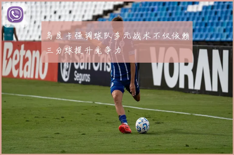 乌度卡强调球队多元战术不仅依赖三分球提升竞争力