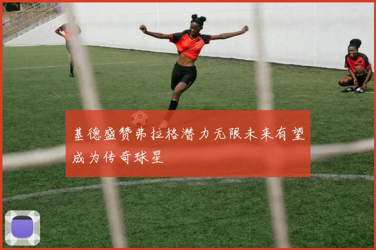 基德盛赞弗拉格潜力无限未来有望成为传奇球星