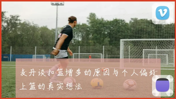 麦丹谈扣篮增多的原因与个人偏好上篮的真实想法