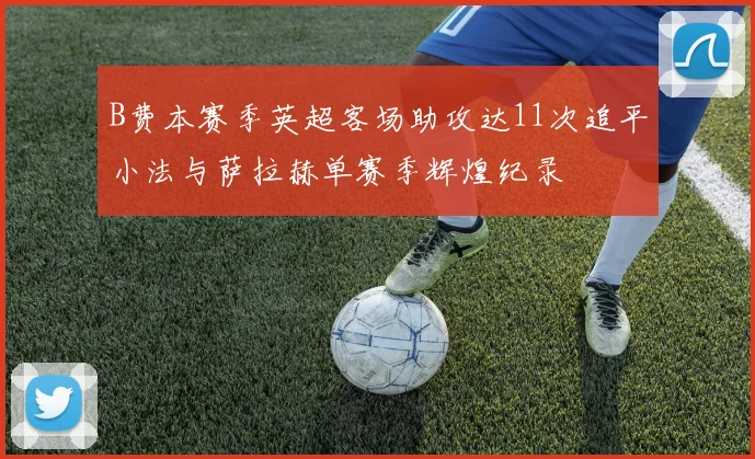 B费本赛季英超客场助攻达11次追平小法与萨拉赫单赛季辉煌纪录