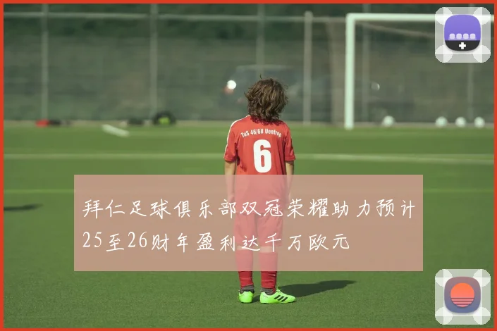 拜仁足球俱乐部双冠荣耀助力预计25至26财年盈利达千万欧元