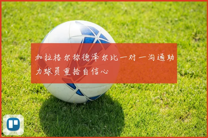 加拉格尔称德泽尔比一对一沟通助力球员重拾自信心